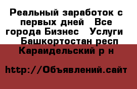 Реальный заработок с первых дней - Все города Бизнес » Услуги   . Башкортостан респ.,Караидельский р-н